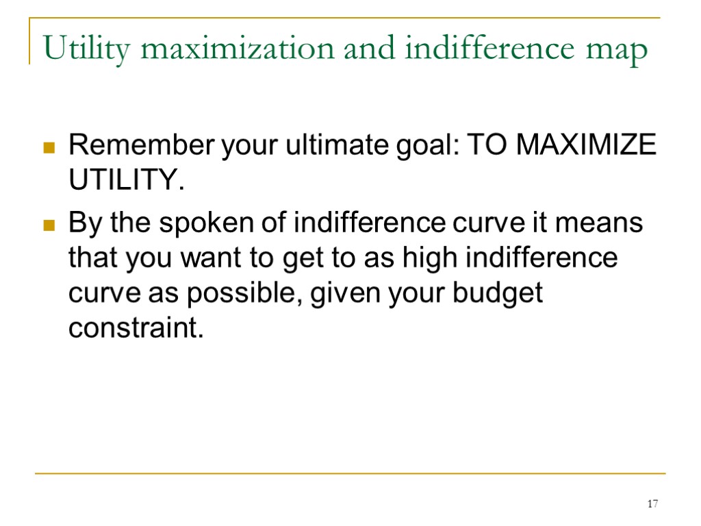 17 Utility maximization and indifference map Remember your ultimate goal: TO MAXIMIZE UTILITY. By